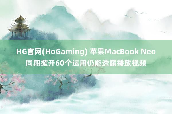 HG官网(HoGaming) 苹果MacBook Neo同期掀开60个运用仍能透露播放视频