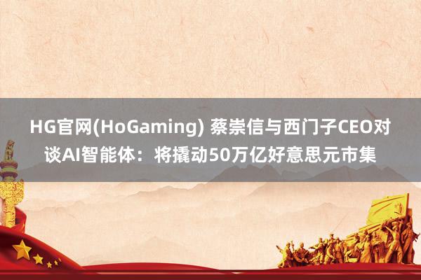 HG官网(HoGaming) 蔡崇信与西门子CEO对谈AI智能体：将撬动50万亿好意思元市集