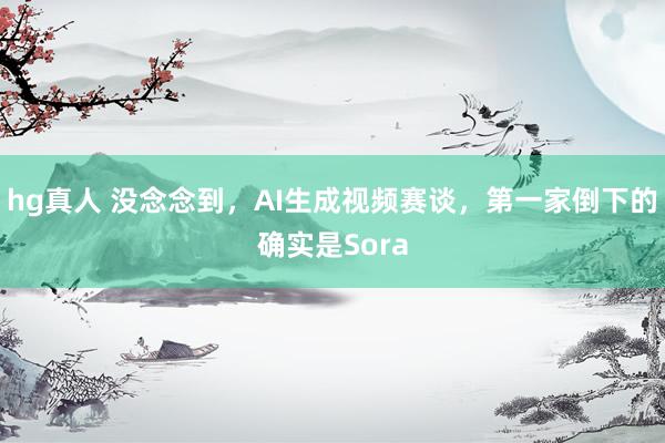 hg真人 没念念到，AI生成视频赛谈，第一家倒下的确实是Sora