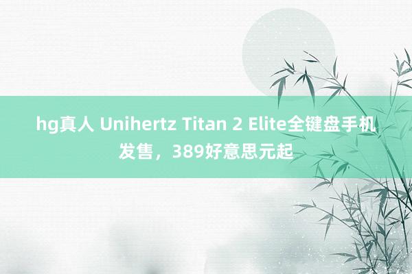 hg真人 Unihertz Titan 2 Elite全键盘手机发售，389好意思元起