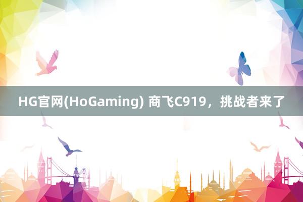 HG官网(HoGaming) 商飞C919，挑战者来了