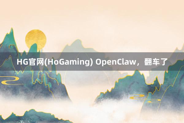HG官网(HoGaming) OpenClaw，翻车了