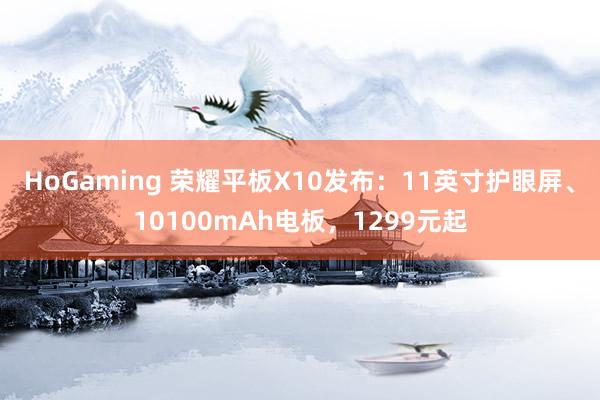 HoGaming 荣耀平板X10发布：11英寸护眼屏、10100mAh电板，1299元起