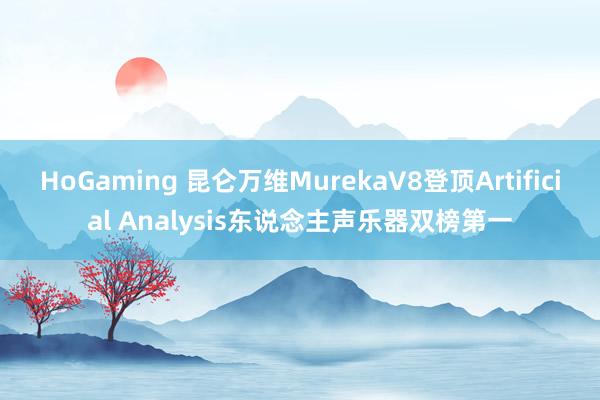HoGaming 昆仑万维MurekaV8登顶Artificial Analysis东说念主声乐器双榜第一