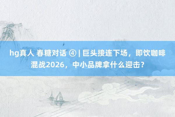 hg真人 春糖对话 ④ | 巨头接连下场，即饮咖啡混战2026，中小品牌拿什么迎击？