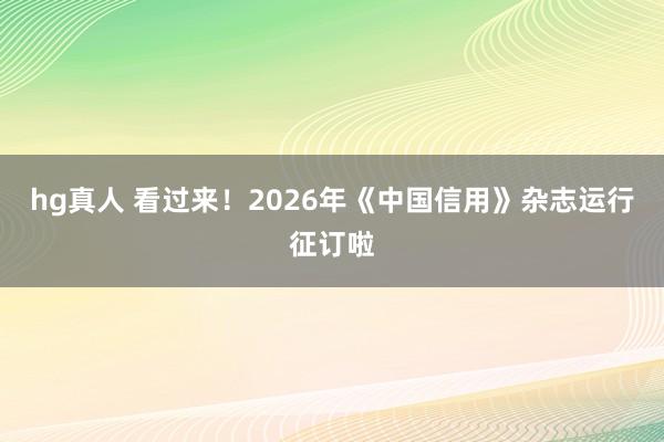 hg真人 看过来！2026年《中国信用》杂志运行征订啦