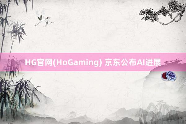 HG官网(HoGaming) 京东公布AI进展