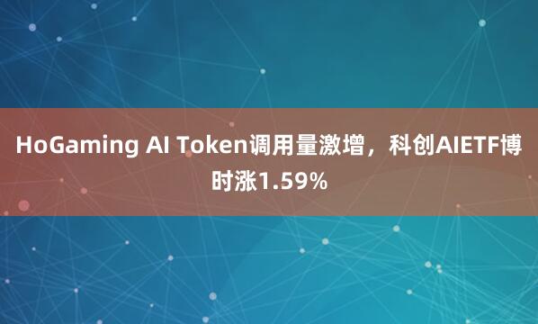 HoGaming AI Token调用量激增，科创AIETF博时涨1.59%
