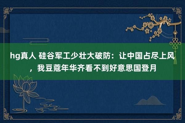 hg真人 硅谷军工少壮大破防：让中国占尽上风，我豆蔻年华齐看不到好意思国登月