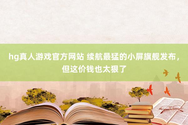 hg真人游戏官方网站 续航最猛的小屏旗舰发布，但这价钱也太狠了