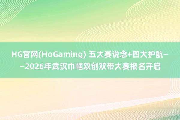HG官网(HoGaming) 五大赛说念+四大护航——2026年武汉巾帼双创双带大赛报名开启