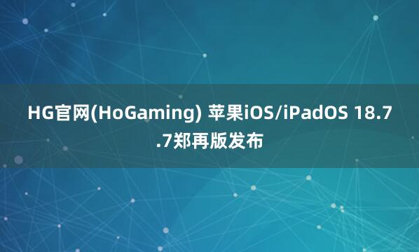 HG官网(HoGaming) 苹果iOS/iPadOS 18.7.7郑再版发布