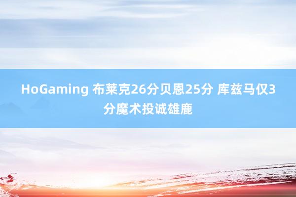 HoGaming 布莱克26分贝恩25分 库兹马仅3分魔术投诚雄鹿