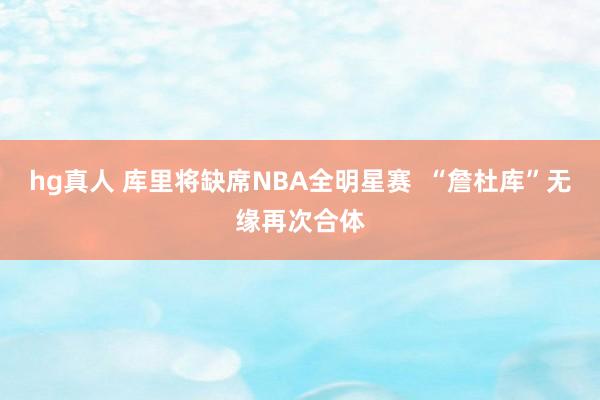hg真人 库里将缺席NBA全明星赛  “詹杜库”无缘再次合体