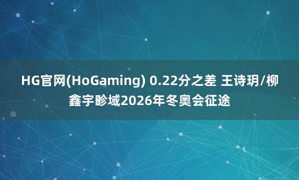 HG官网(HoGaming) 0.22分之差 王诗玥/柳鑫宇畛域2026年冬奥会征途