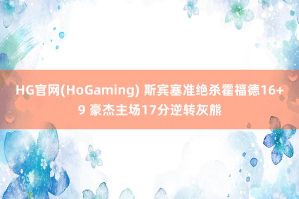 HG官网(HoGaming) 斯宾塞准绝杀霍福德16+9 豪杰主场17分逆转灰熊