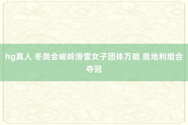 hg真人 冬奥会峻岭滑雪女子团体万能 奥地利组合夺冠