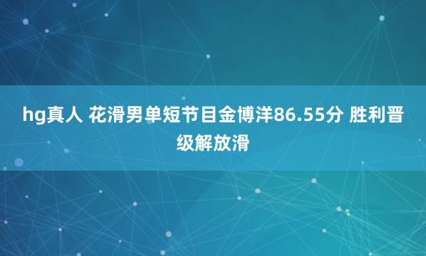 hg真人 花滑男单短节目金博洋86.55分 胜利晋级解放滑