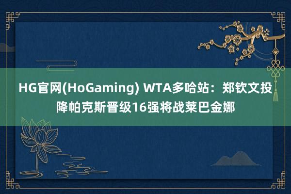HG官网(HoGaming) WTA多哈站：郑钦文投降帕克斯晋级16强将战莱巴金娜