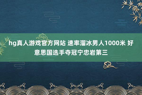 hg真人游戏官方网站 速率溜冰男人1000米 好意思国选手夺冠宁忠岩第三
