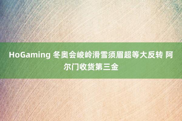 HoGaming 冬奥会峻岭滑雪须眉超等大反转 阿尔门收货第三金