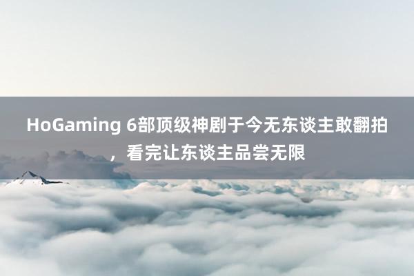 HoGaming 6部顶级神剧于今无东谈主敢翻拍，看完让东谈主品尝无限