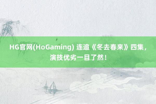 HG官网(HoGaming) 连追《冬去春来》四集，演技优劣一目了然！