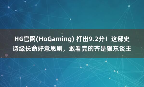 HG官网(HoGaming) 打出9.2分！这部史诗级长命好意思剧，敢看完的齐是狠东谈主