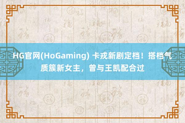 HG官网(HoGaming) 卡戎新剧定档！搭档气质簇新女主，曾与王凯配合过