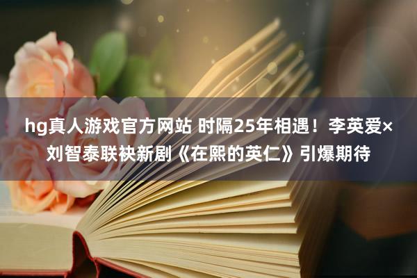 hg真人游戏官方网站 时隔25年相遇！李英爱×刘智泰联袂新剧《在熙的英仁》引爆期待