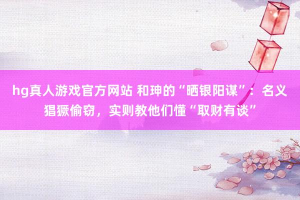 hg真人游戏官方网站 和珅的“晒银阳谋”：名义猖獗偷窃，实则教他们懂“取财有谈”