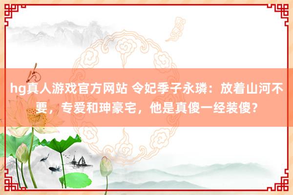 hg真人游戏官方网站 令妃季子永璘：放着山河不要，专爱和珅豪宅，他是真傻一经装傻？