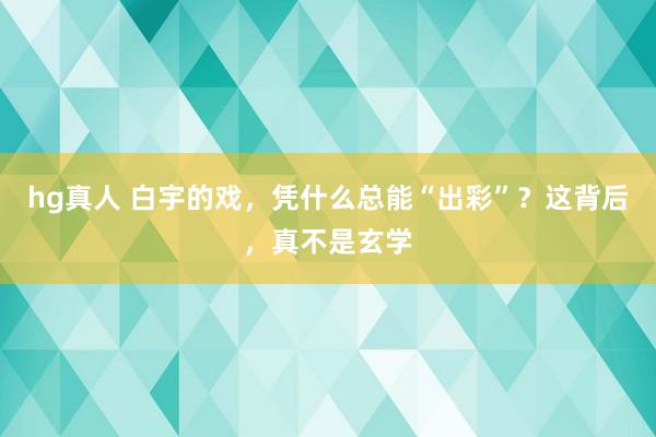 hg真人 白宇的戏，凭什么总能“出彩”？这背后，真不是玄学