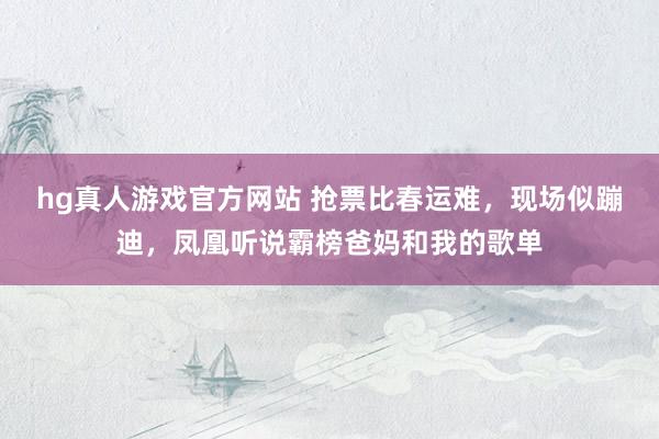 hg真人游戏官方网站 抢票比春运难，现场似蹦迪，凤凰听说霸榜爸妈和我的歌单