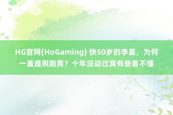 HG官网(HoGaming) 快50岁的李晨，为何一直遵照跑男？十年没动过窝有些看不懂