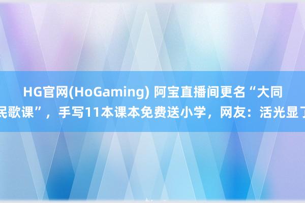 HG官网(HoGaming) 阿宝直播间更名“大同民歌课”，手写11本课本免费送小学，网友：活光显了