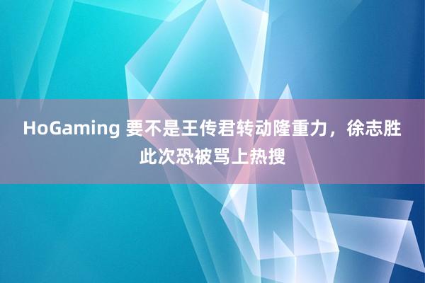 HoGaming 要不是王传君转动隆重力，徐志胜此次恐被骂上热搜