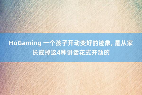HoGaming 一个孩子开动变好的迹象， 是从家长戒掉这4种讲话花式开动的