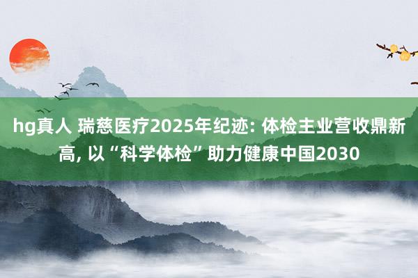 hg真人 瑞慈医疗2025年纪迹: 体检主业营收鼎新高， 以“科学体检”助力健康中国2030