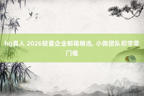 hg真人 2026轻量企业邮箱精选， 小微团队初学零门槛