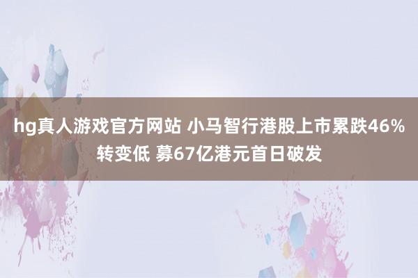 hg真人游戏官方网站 小马智行港股上市累跌46%转变低 募67亿港元首日破发