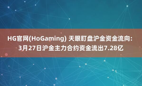 HG官网(HoGaming) 天眼盯盘沪金资金流向: 3月27日沪金主力合约资金流出7.28亿