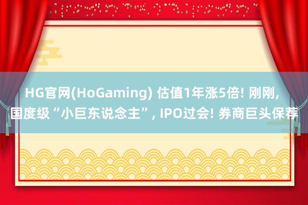 HG官网(HoGaming) 估值1年涨5倍! 刚刚， 国度级“小巨东说念主”， IPO过会! 券商巨头保荐