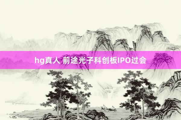 hg真人 前途光子科创板IPO过会