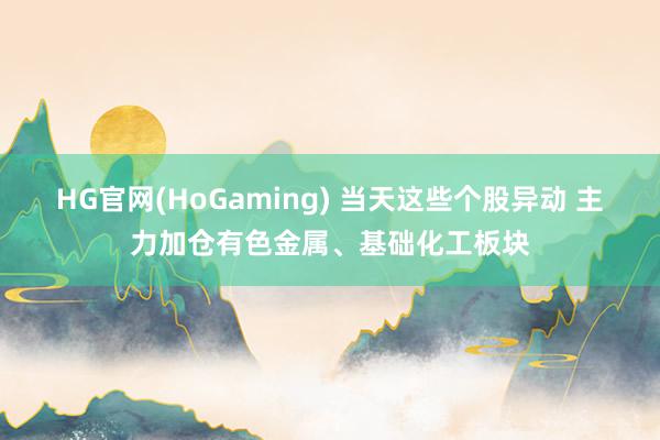 HG官网(HoGaming) 当天这些个股异动 主力加仓有色金属、基础化工板块