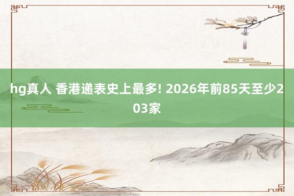 hg真人 香港递表史上最多! 2026年前85天至少203家