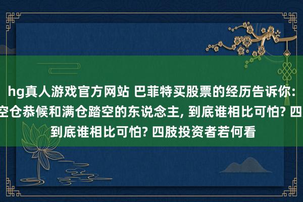 hg真人游戏官方网站 巴菲特买股票的经历告诉你: 目下A股阶段， 空仓恭候和满仓踏空的东说念主， 到底谁相比可怕? 四肢投资者若何看