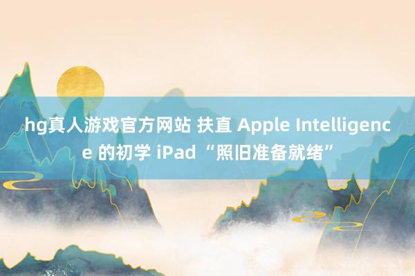 hg真人游戏官方网站 扶直 Apple Intelligence 的初学 iPad “照旧准备就绪”
