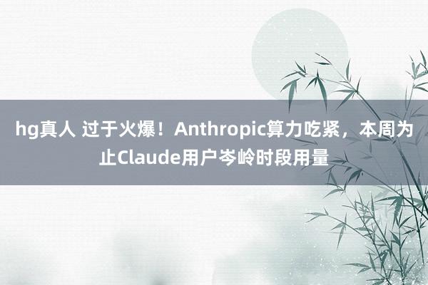 hg真人 过于火爆！Anthropic算力吃紧，本周为止Claude用户岑岭时段用量