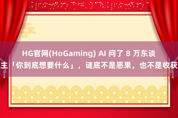 HG官网(HoGaming) AI 问了 8 万东谈主「你到底想要什么」，谜底不是恶果，也不是收获